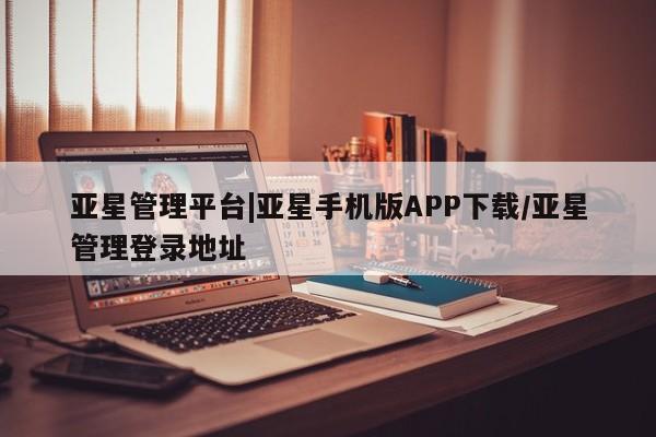 亚星会员平台 亚星娱乐亚星管理平台|亚星手机版APP下载/亚星管理登录地址