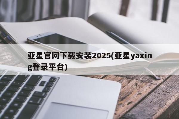 亚星会员平台 亚星娱乐亚星官网下载安装2025(亚星yaxing登录平台)