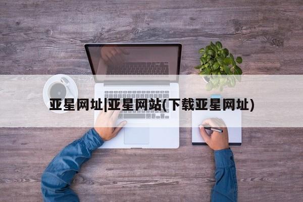 亚星会员平台 亚星娱乐亚星网址|亚星网站(下载亚星网址)