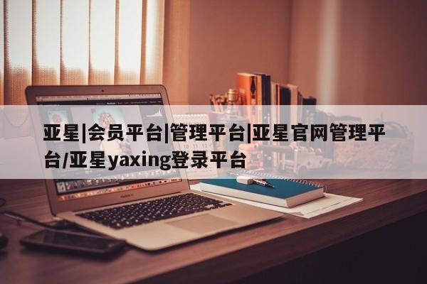 亚星会员平台 亚星娱乐亚星|会员平台|管理平台|亚星官网管理平台/亚星yaxing登录平台
