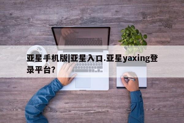 亚星会员平台 亚星娱乐亚星手机版|亚星入口.亚星yaxing登录平台？