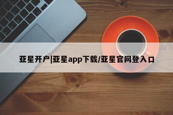 亚星会员平台 亚星娱乐亚星开户|亚星app下载/亚星官网登入口