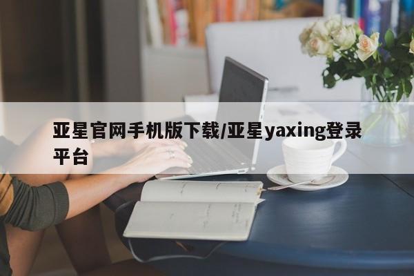 亚星会员平台 亚星娱乐亚星官网手机版下载/亚星yaxing登录平台
