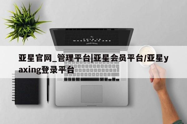 亚星会员平台 亚星娱乐亚星官网_管理平台|亚星会员平台/亚星yaxing登录平台