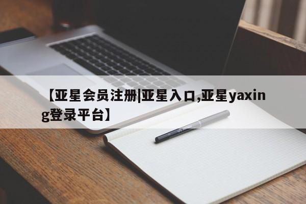亚星会员平台 亚星娱乐【亚星会员注册|亚星入口,亚星yaxing登录平台】
