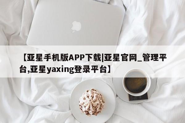 亚星会员平台 亚星娱乐【亚星手机版APP下载|亚星官网_管理平台,亚星yaxing登录平台】