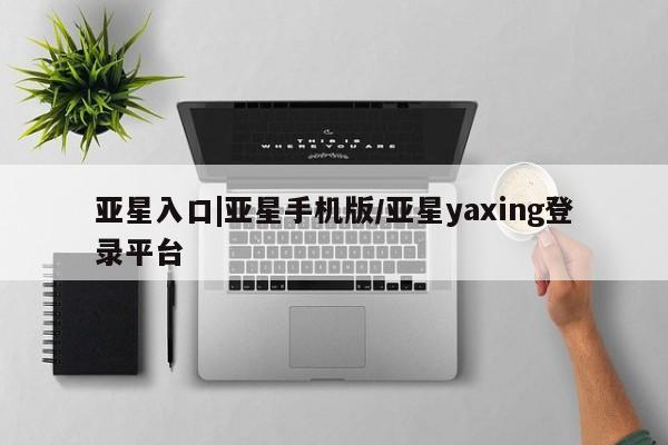 亚星会员平台 亚星娱乐亚星入口|亚星手机版/亚星yaxing登录平台