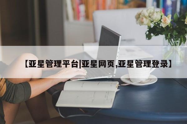 亚星会员平台 亚星娱乐【亚星管理平台|亚星网页,亚星管理登录】