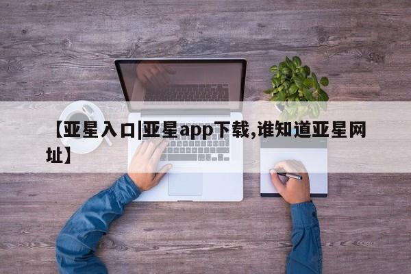 亚星会员平台 亚星娱乐【亚星入口|亚星app下载,谁知道亚星网址】